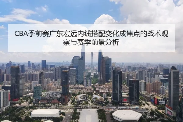 CBA季前赛广东宏远内线搭配变化成焦点的战术观察与赛季前景分析